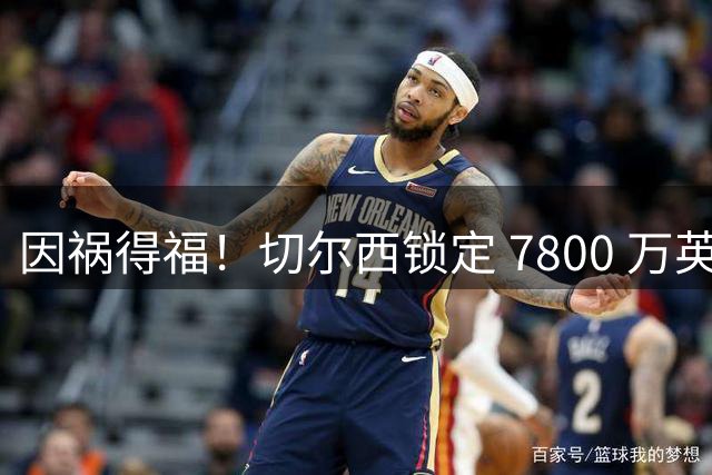 因祸得福！切尔西锁定 7800 万英超真核！全面碾压 4700 万卡马拉