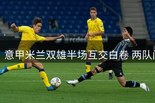 意甲米兰双雄半场互交白卷 两队门将神勇化解险情