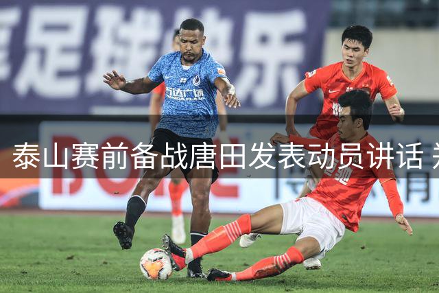 泰山赛前备战唐田发表动员讲话 郑铮未参加全队训练