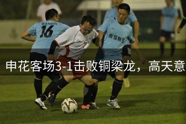 申花客场3-1击败铜梁龙，高天意表现抢眼