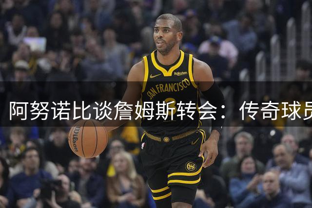 阿努诺比谈詹姆斯转会：传奇球员自有选择权
